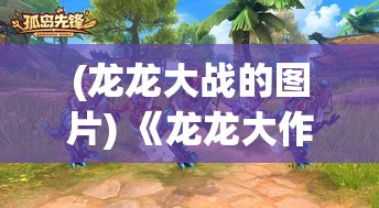 (龙龙大战的图片) 《龙龙大作战：智慧应战揭秘，如何策略取胜？》——揭露经典战术与智慧对决的核心秘籍！